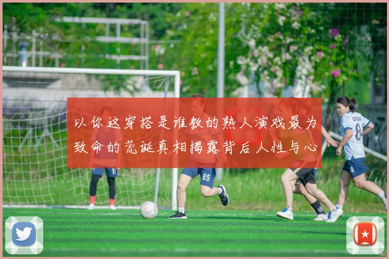 以你这穿搭是谁教的熟人演戏最为致命的荒诞真相揭露背后人性与心机